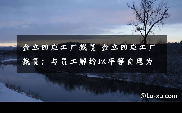 金立回應工廠裁員 金立回應工廠裁員：與員工解約以平等自愿為原則