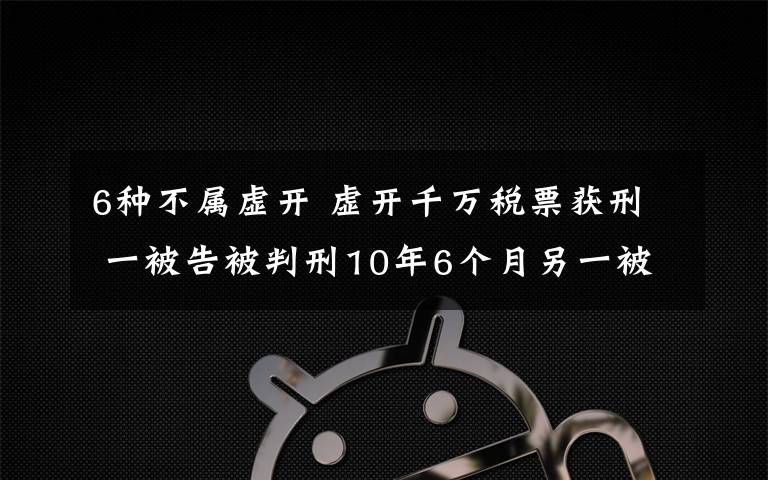 6種不屬虛開 虛開千萬稅票獲刑 一被告被判刑10年6個月另一被告人被判刑10年