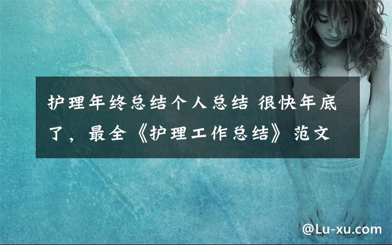 護理年終總結(jié)個人總結(jié) 很快年底了，最全《護理工作總結(jié)》范文請收好！