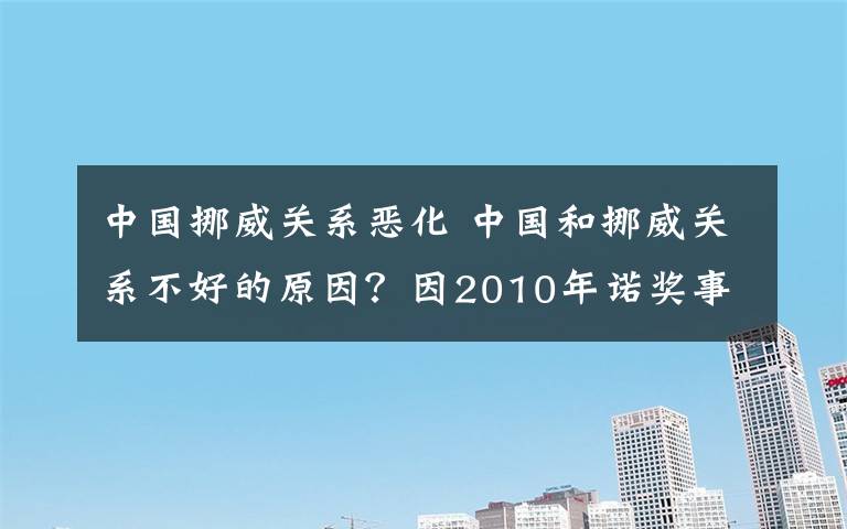 中國(guó)挪威關(guān)系惡化 中國(guó)和挪威關(guān)系不好的原因？因2010年諾獎(jiǎng)事件嚴(yán)重受損