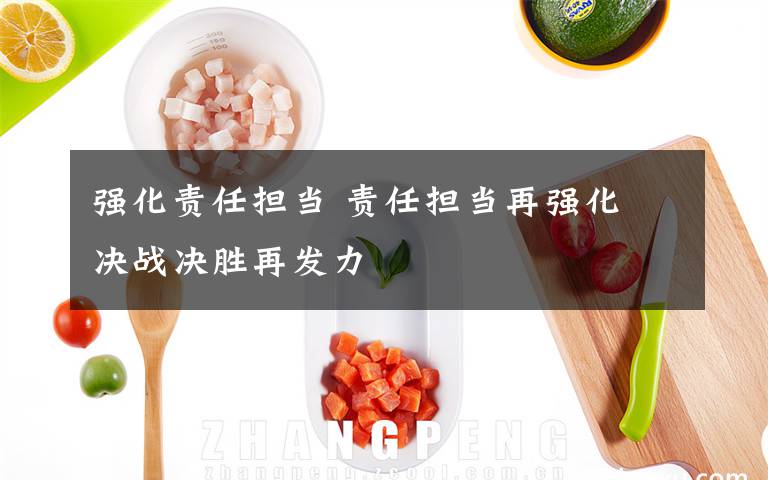 強(qiáng)化責(zé)任擔(dān)當(dāng) 責(zé)任擔(dān)當(dāng)再強(qiáng)化 決戰(zhàn)決勝再發(fā)力