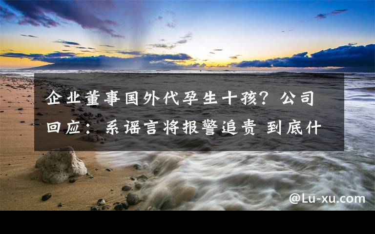 企業(yè)董事國外代孕生十孩？公司回應(yīng)：系謠言將報(bào)警追責(zé) 到底什么情況呢？