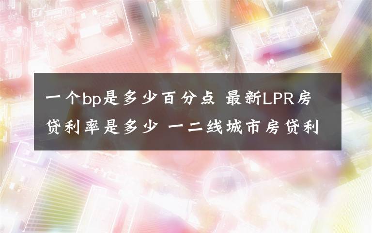 一個bp是多少百分點(diǎn) 最新LPR房貸利率是多少 一二線城市房貸利率新鮮出爐上海最低