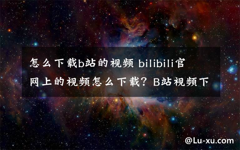 怎么下載b站的視頻 bilibili官網(wǎng)上的視頻怎么下載？B站視頻下載方法教程