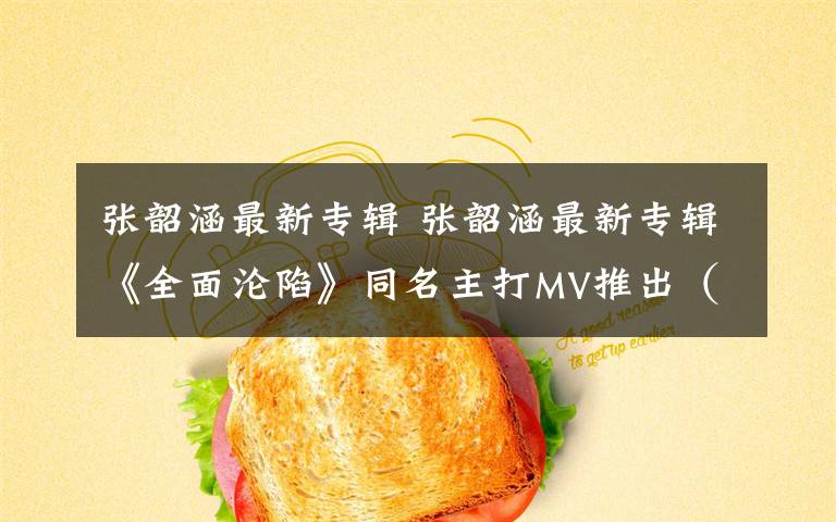 張韶涵最新專輯 張韶涵最新專輯《全面淪陷》同名主打MV推出（專輯照片）