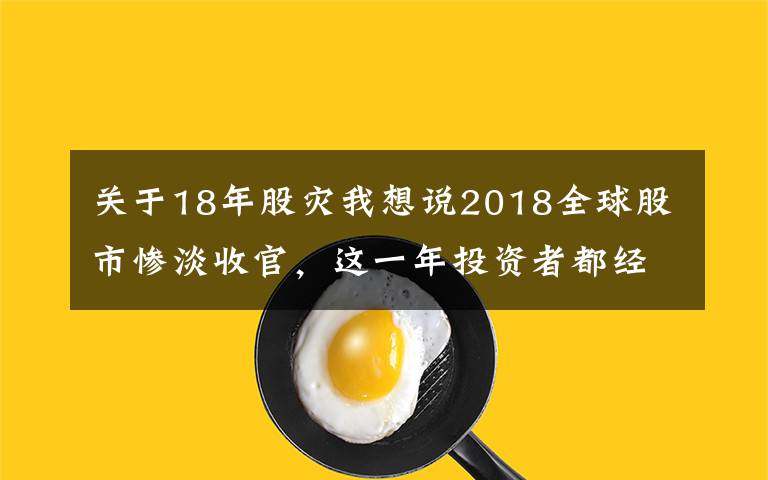 關(guān)于18年股災(zāi)我想說(shuō)2018全球股市慘淡收官，這一年投資者都經(jīng)歷了怎樣的故事