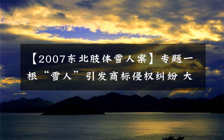 【2007東北肢體雪人案】專題一根“雪人”引發(fā)商標(biāo)侵權(quán)糾紛 大橋道要討說法