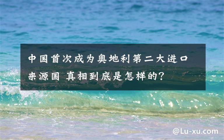 中國首次成為奧地利第二大進(jìn)口來源國 真相到底是怎樣的？