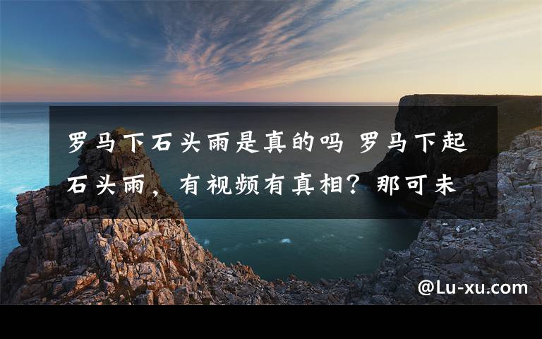 羅馬下石頭雨是真的嗎 羅馬下起石頭雨，有視頻有真相？那可未必！