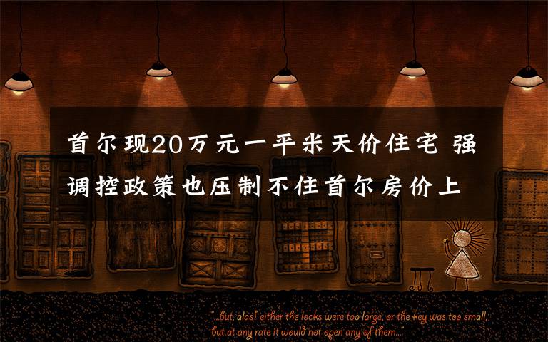 首爾現(xiàn)20萬元一平米天價住宅 強調(diào)控政策也壓制不住首爾房價上漲 登上網(wǎng)絡(luò)熱搜了！