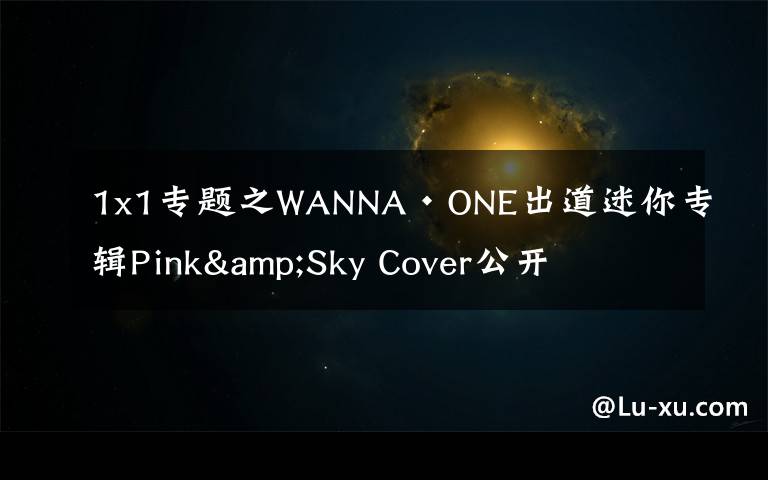 1x1專題之WANNA·ONE出道迷你專輯Pink&Sky Cover公開