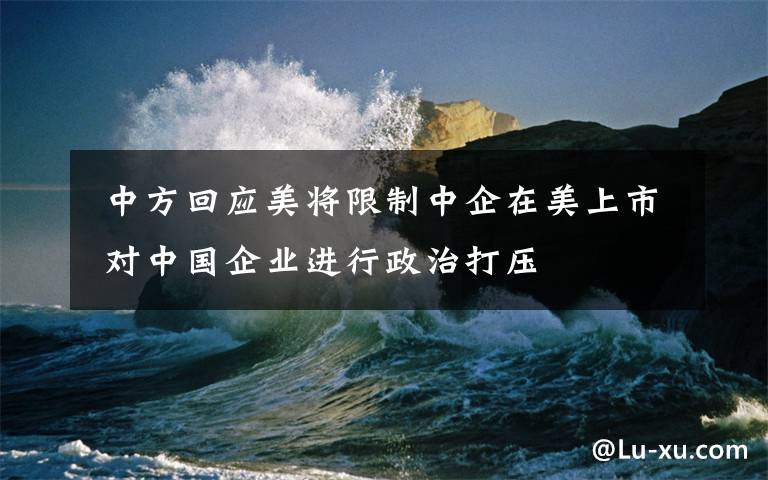  中方回應美將限制中企在美上市 對中國企業(yè)進行政治打壓