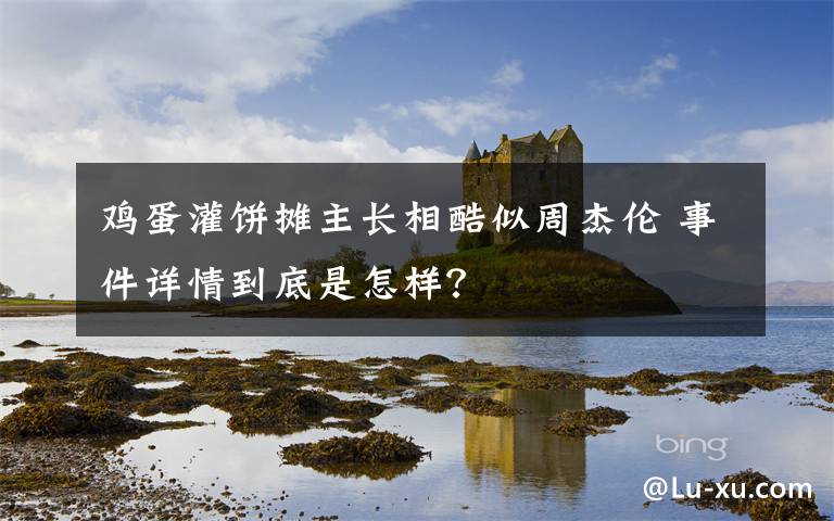 雞蛋灌餅攤主長相酷似周杰倫 事件詳情到底是怎樣？