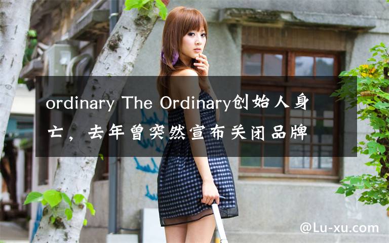 ordinary The Ordinary創(chuàng)始人身亡，去年曾突然宣布關閉品牌