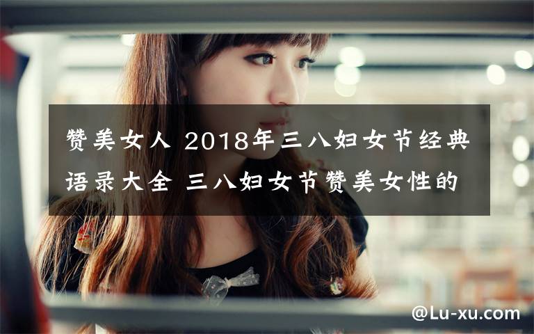 贊美女人 2018年三八婦女節(jié)經(jīng)典語(yǔ)錄大全 三八婦女節(jié)贊美女性的語(yǔ)句精選