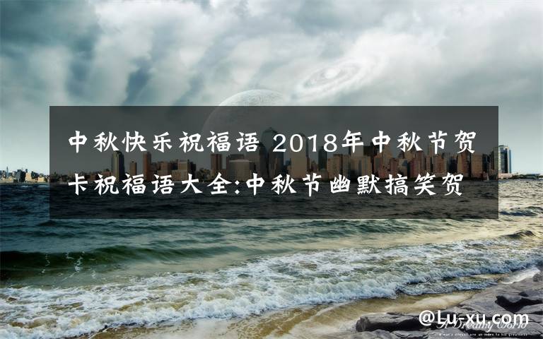 中秋快樂祝福語 2018年中秋節(jié)賀卡祝福語大全:中秋節(jié)幽默搞笑賀詞及中秋微信祝福語