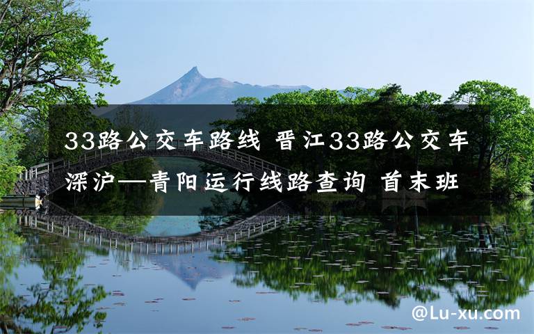 33路公交車路線 晉江33路公交車深滬—青陽運行線路查詢 首末班時間及票價