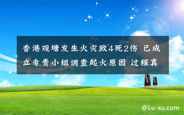 香港觀塘發(fā)生火災致4死2傷 已成立專責小組調(diào)查起火原因 過程真相詳細揭秘！