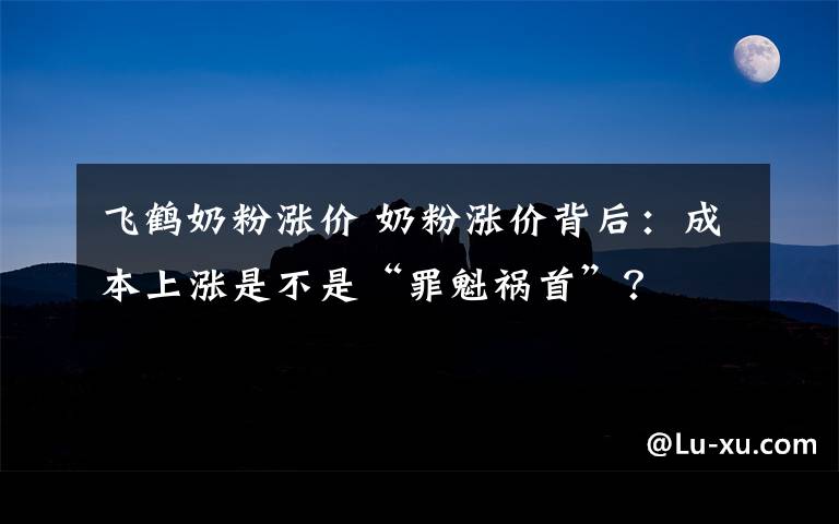 飛鶴奶粉漲價 奶粉漲價背后：成本上漲是不是“罪魁禍?zhǔn)住保?></a></div>
              <div   id=