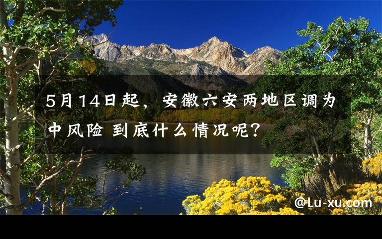 5月14日起，安徽六安兩地區(qū)調(diào)為中風(fēng)險(xiǎn) 到底什么情況呢？