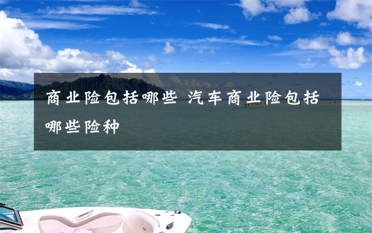 商業(yè)險(xiǎn)包括哪些 汽車商業(yè)險(xiǎn)包括哪些險(xiǎn)種