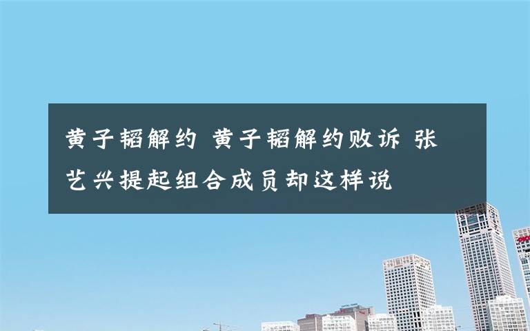 黃子韜解約 黃子韜解約敗訴 張藝興提起組合成員卻這樣說