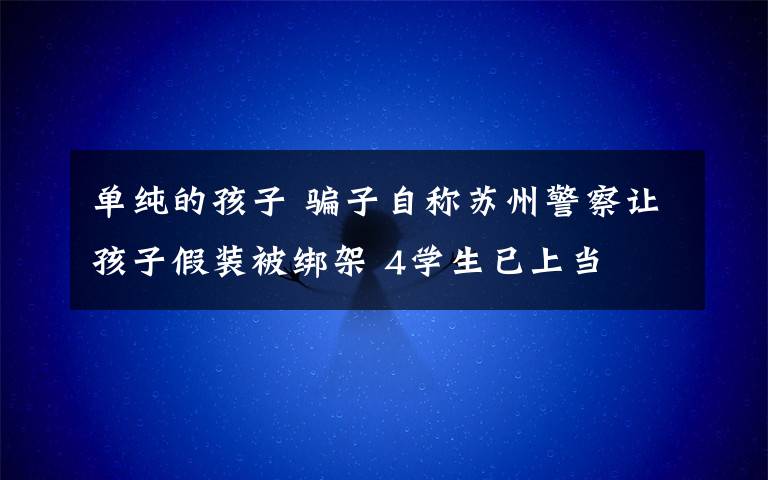 單純的孩子 騙子自稱蘇州警察讓孩子假裝被綁架 4學生已上當