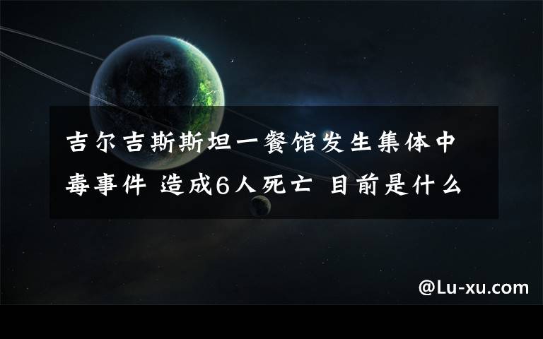 吉爾吉斯斯坦一餐館發(fā)生集體中毒事件 造成6人死亡 目前是什么情況？