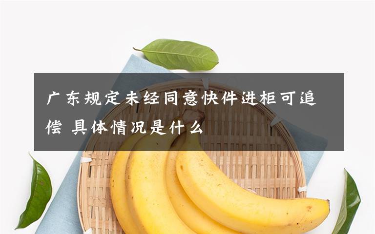 廣東規(guī)定未經(jīng)同意快件進(jìn)柜可追償 具體情況是什么