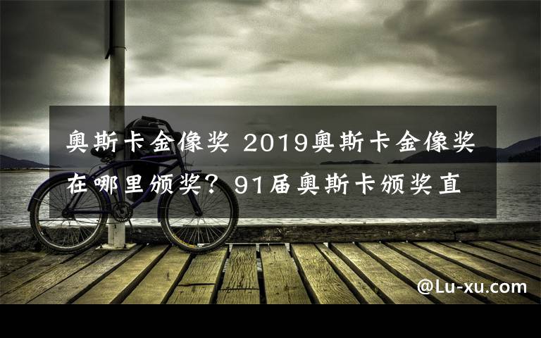 奧斯卡金像獎(jiǎng) 2019奧斯卡金像獎(jiǎng)在哪里頒獎(jiǎng)？91屆奧斯卡頒獎(jiǎng)直播和電影名單