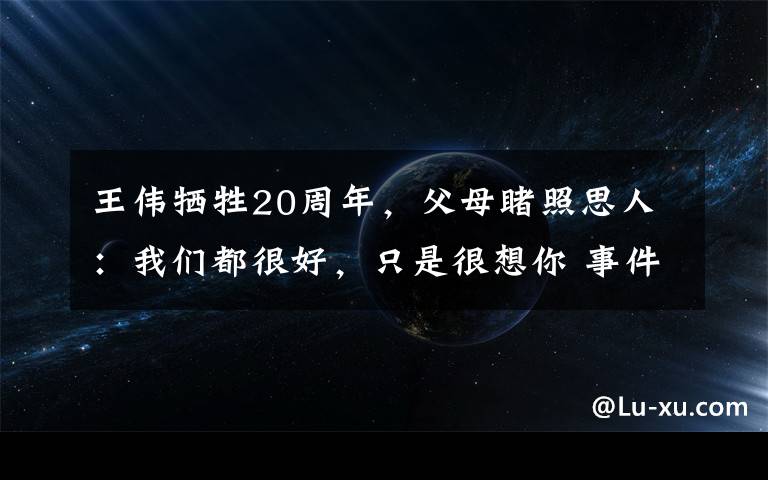 王偉犧牲20周年，父母睹照思人：我們都很好，只是很想你 事件詳情始末介紹！