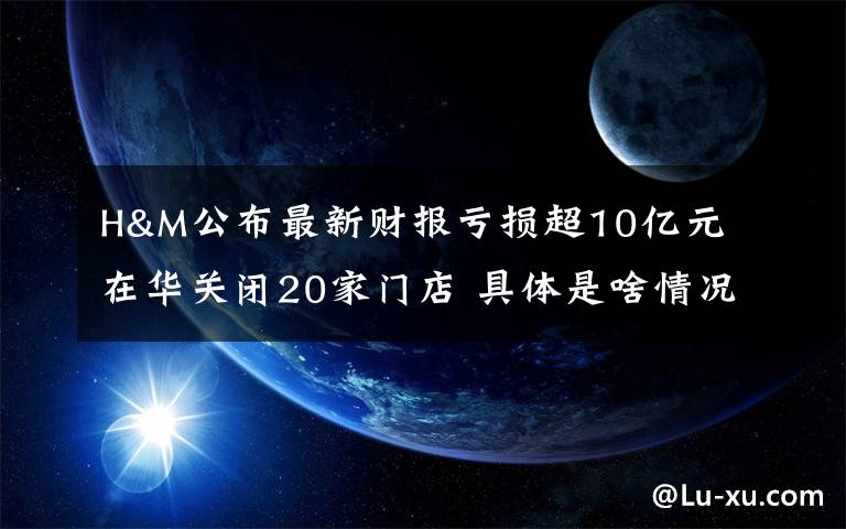 H&M公布最新財報虧損超10億元 在華關(guān)閉20家門店 具體是啥情況?