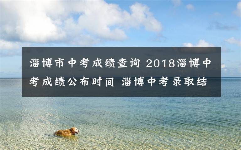 淄博市中考成績查詢 2018淄博中考成績公布時(shí)間 淄博中考錄取結(jié)果查詢