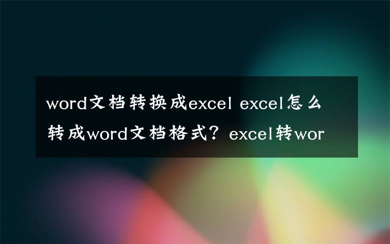 word文檔轉(zhuǎn)換成excel excel怎么轉(zhuǎn)成word文檔格式？excel轉(zhuǎn)word格式圖文方法教程