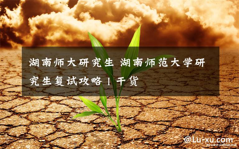 湖南師大研究生 湖南師范大學(xué)研究生復(fù)試攻略 l 干貨