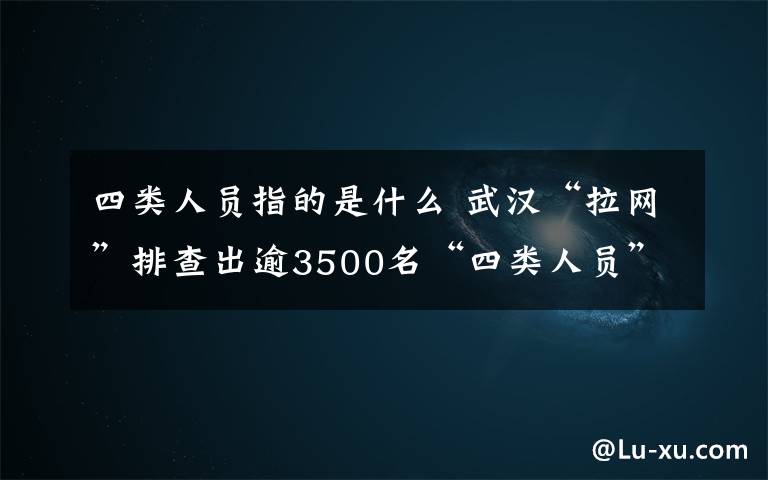 四類人員指的是什么 武漢“拉網(wǎng)”排查出逾3500名“四類人員” “四類人員”指的是哪些人？