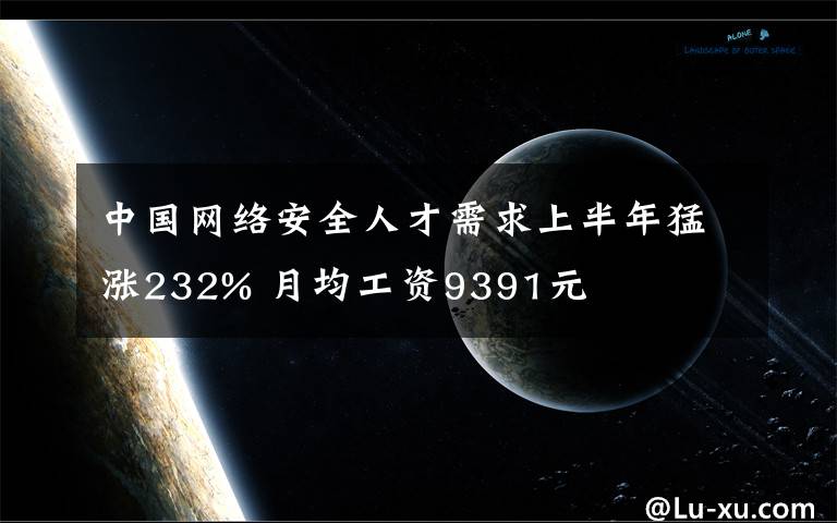 中國網(wǎng)絡(luò)安全人才需求上半年猛漲232% 月均工資9391元