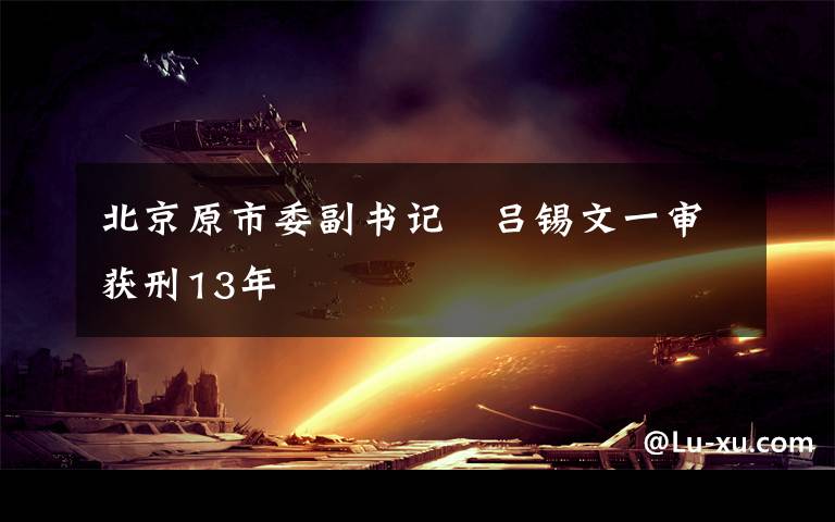 北京原市委副書記　呂錫文一審獲刑13年