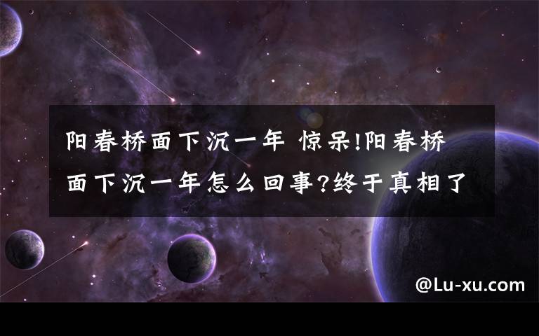 陽春橋面下沉一年 驚呆!陽春橋面下沉一年怎么回事?終于真相了,原來是這樣!