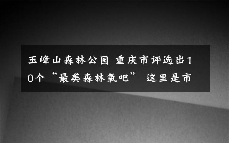 玉峰山森林公園 重慶市評選出10個“最美森林氧吧” 這里是市民洗肺圣地