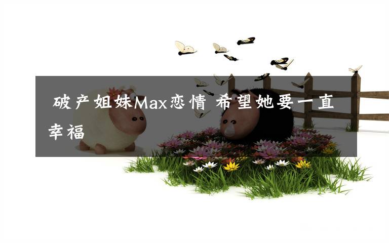  破產(chǎn)姐妹Max戀情 希望她要一直幸福