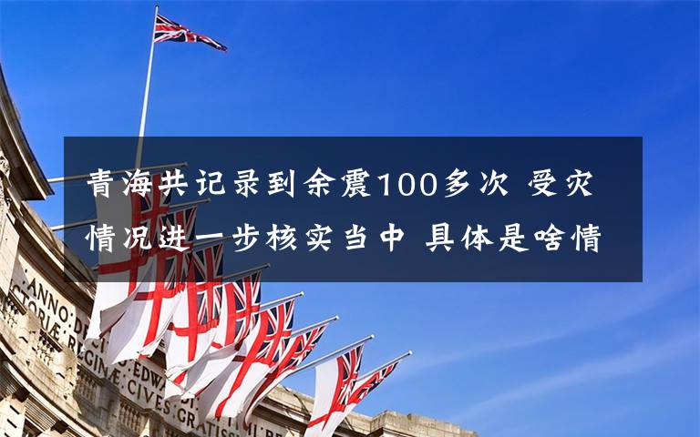 青海共記錄到余震100多次 受災(zāi)情況進(jìn)一步核實(shí)當(dāng)中 具體是啥情況?