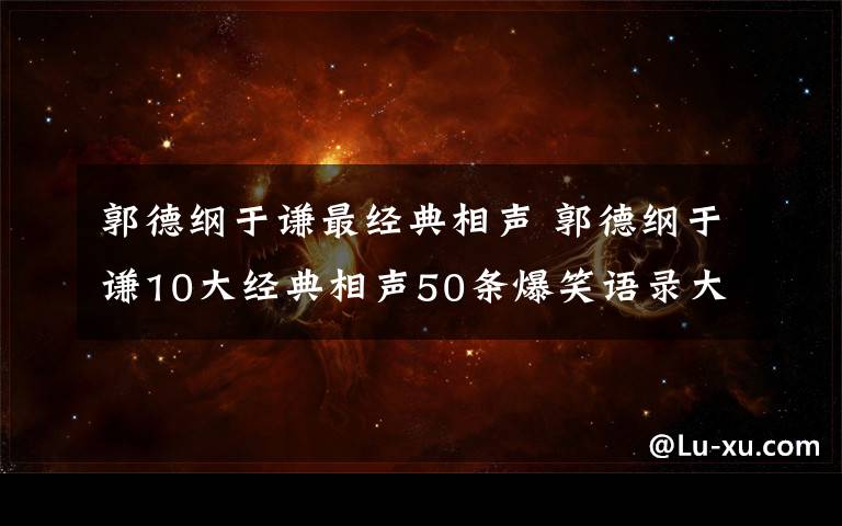 郭德綱于謙最經(jīng)典相聲 郭德綱于謙10大經(jīng)典相聲50條爆笑語錄大盤點(diǎn)