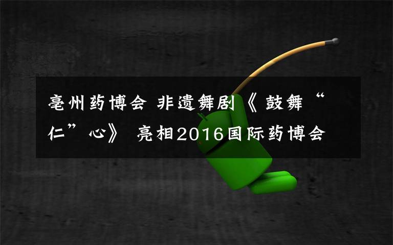 亳州藥博會(huì) 非遺舞劇《 鼓舞“仁”心》 亮相2016國(guó)際藥博會(huì)