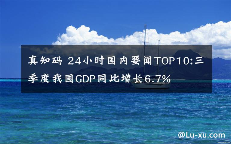 真知碼 24小時國內(nèi)要聞TOP10:三季度我國GDP同比增長6.7%