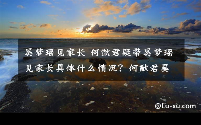 奚夢瑤見家長 何猷君疑帶奚夢瑤見家長具體什么情況？何猷君奚夢瑤戀情公開