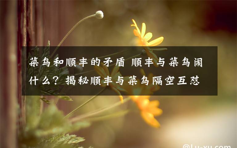 菜鳥(niǎo)和順豐的矛盾 順豐與菜鳥(niǎo)鬧什么？揭秘順豐與菜鳥(niǎo)隔空互懟事件始末