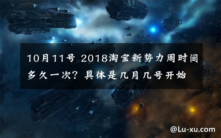 10月11號 2018淘寶新勢力周時間多久一次？具體是幾月幾號開始