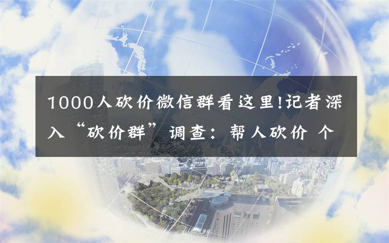 1000人砍價微信群看這里!記者深入“砍價群”調(diào)查：幫人砍價 個人信息可能已被販賣