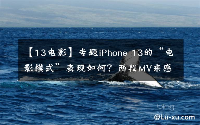 【13電影】專題iPhone 13的“電影模式”表現(xiàn)如何？兩段MV來感受下